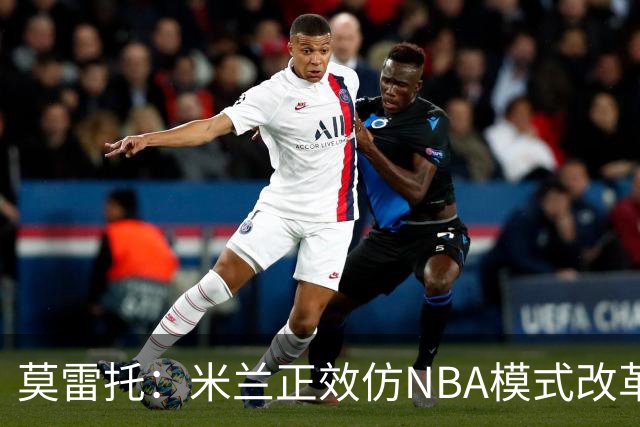 莫雷托：米兰正效仿NBA模式改革，希望创建类似NBA的组织管理结构